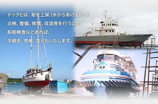 ドックとは、船を上架(水からあげる)して点検、整備、修理、改造等を行うこと。船舶検査などあれば、手続き、受検、などもいたします。